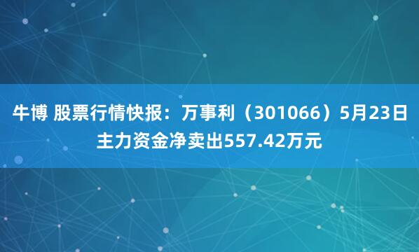 牛博 股票行情快报：万事利（301066）5月23日主力资金净卖出557.42万元