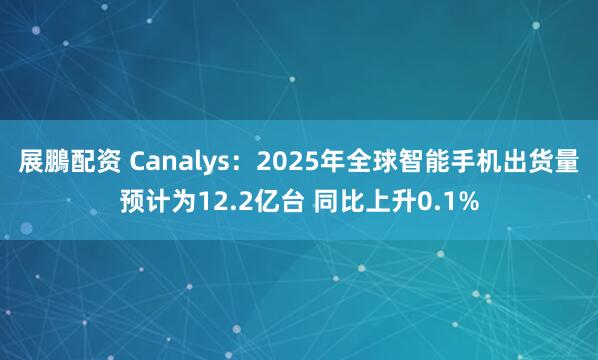 展鵬配资 Canalys：2025年全球智能手机出货量预计为12.2亿台 同比上升0.1%