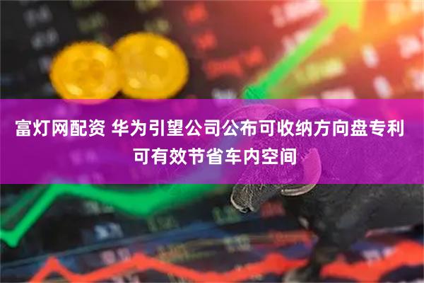 富灯网配资 华为引望公司公布可收纳方向盘专利  可有效节省车内空间
