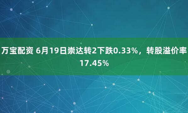 万宝配资 6月19日崇达转2下跌0.33%，转股溢价率17.45%