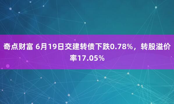 奇点财富 6月19日交建转债下跌0.78%，转股溢价率17.05%
