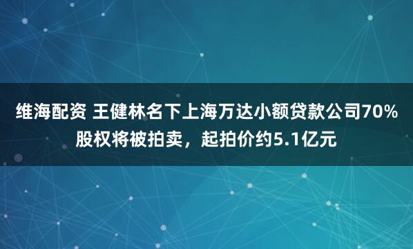 维海配资 王健林名下上海万达小额贷款公司70%股权将被拍卖，起拍价约5.1亿元