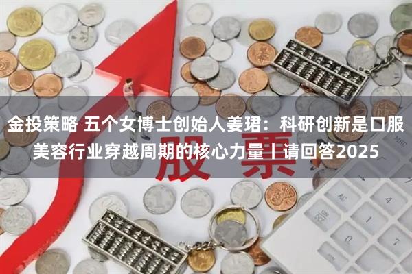 金投策略 五个女博士创始人姜珺：科研创新是口服美容行业穿越周期的核心力量丨请回答2025