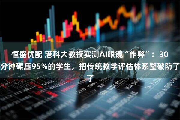 恒盛优配 港科大教授实测AI眼镜“作弊”：30分钟碾压95%的学生，把传统教学评估体系整破防了