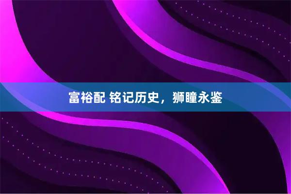 富裕配 铭记历史，狮瞳永鉴