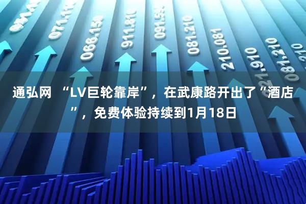 通弘网  “LV巨轮靠岸”，在武康路开出了“酒店”，免费体验持续到1月18日