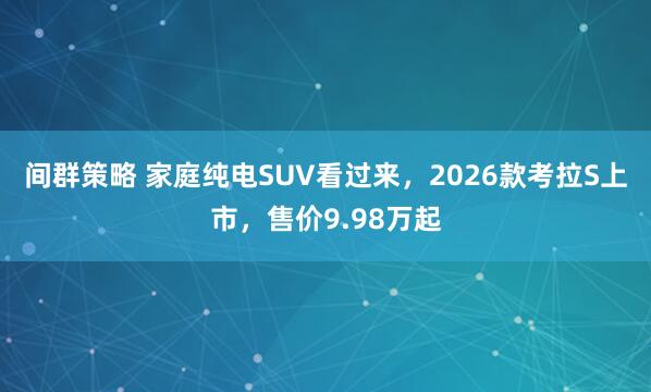 间群策略 家庭纯电SUV看过来，2026款考拉S上市，售价9.98万起