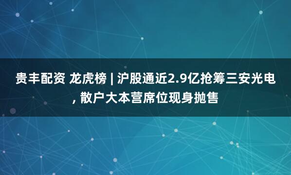 贵丰配资 龙虎榜 | 沪股通近2.9亿抢筹三安光电, 散户大本营席位现身抛售
