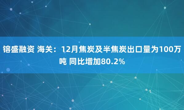 镕盛融资 海关：12月焦炭及半焦炭出口量为100万吨 同比增加80.2%