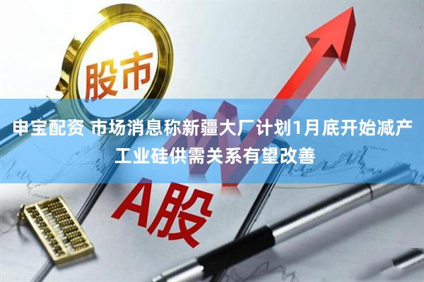 申宝配资 市场消息称新疆大厂计划1月底开始减产 工业硅供需关系有望改善