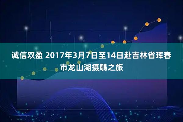诚信双盈 2017年3月7日至14日赴吉林省珲春市龙山湖摄鵰之旅