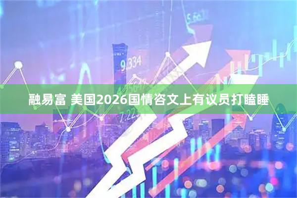 融易富 美国2026国情咨文上有议员打瞌睡