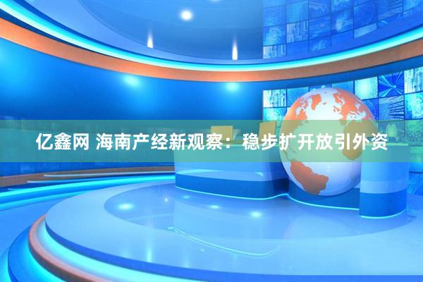 亿鑫网 海南产经新观察：稳步扩开放引外资