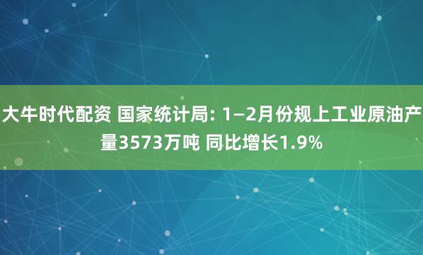 大牛时代配资 国家统计局: 1—2月份规上工业原油产量3573万吨 同比增长1.9%