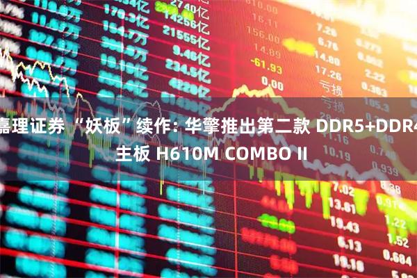 嘉理证券 “妖板”续作: 华擎推出第二款 DDR5+DDR4 主板 H610M COMBO II